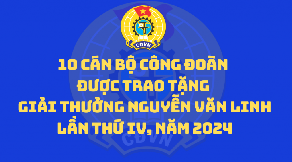 10 cán bộ Công đoàn được trao tặng Giải thưởng Nguyễn Văn Linh lần thứ IV, năm 2024