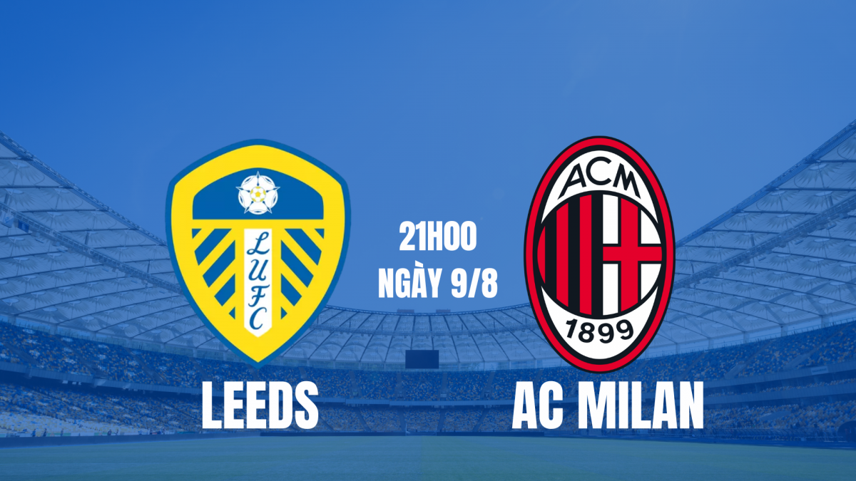 Leeds vs AC Milan: Khát vọng trở lại và bài kiểm tra cuối cùng
