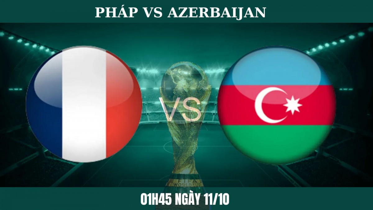 Pháp vs Azerbaijan: Les Bleus hướng đến chiến thắng thứ ba