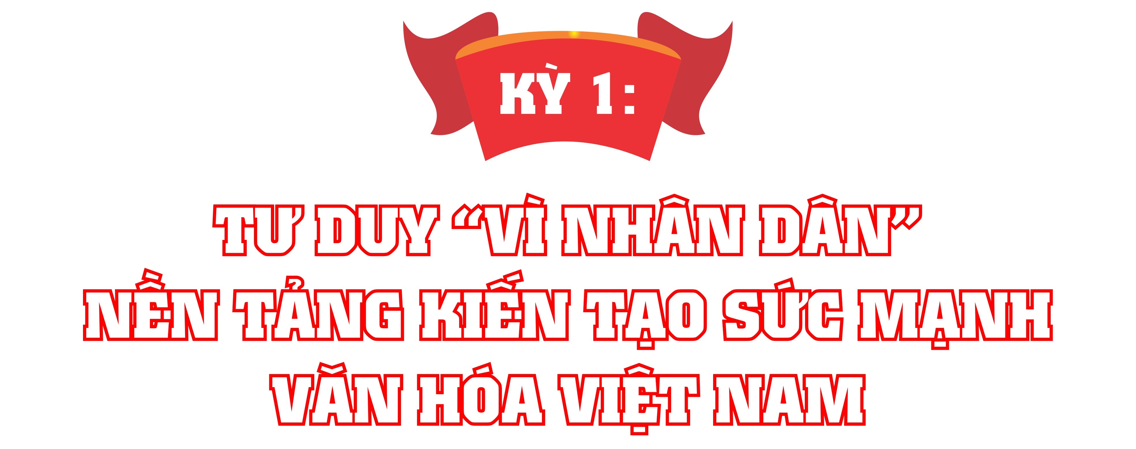 Kỳ 1: Tư duy “Vì Nhân dân” nền tảng kiến tạo sức mạnh văn hóa Việt Nam