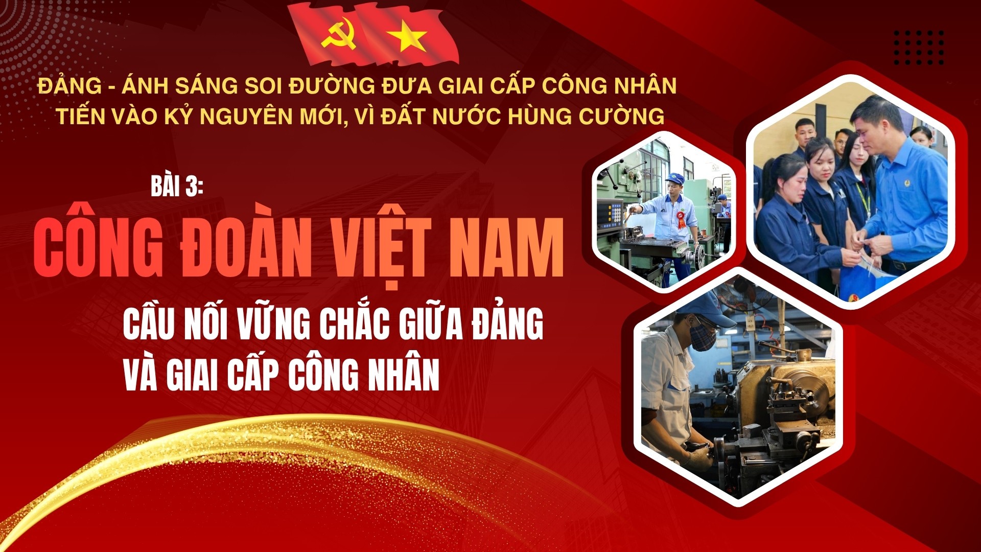 Bài 3: Công đoàn Việt Nam - cầu nối vững chắc giữa Đảng và giai cấp công nhân