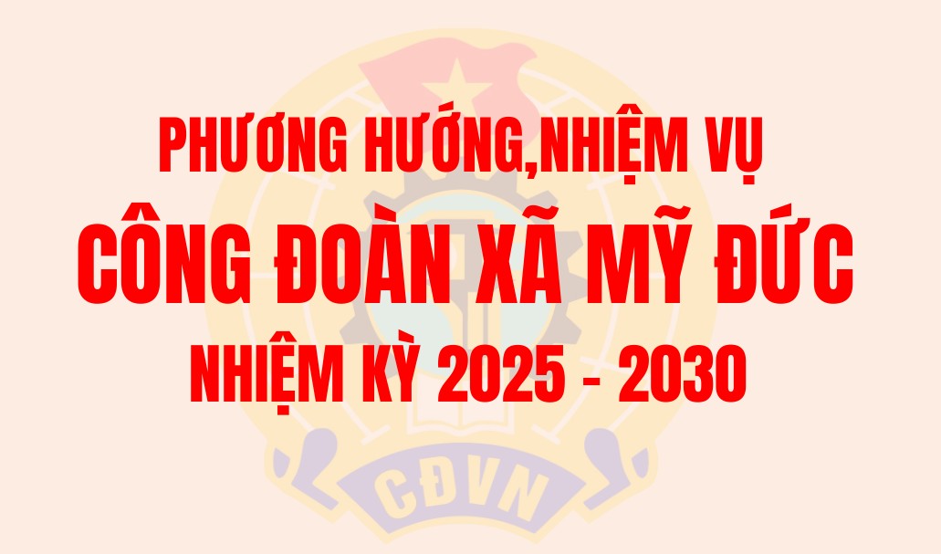 Phương hướng, nhiệm vụ Công đoàn xã Mỹ Đức nhiệm kỳ 2025 - 2030