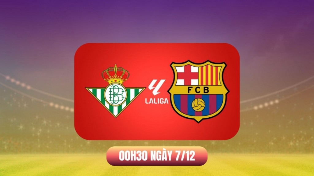 Nhận định Real Betis vs Barcelona: Thử thách lớn chờ đội đầu bảng