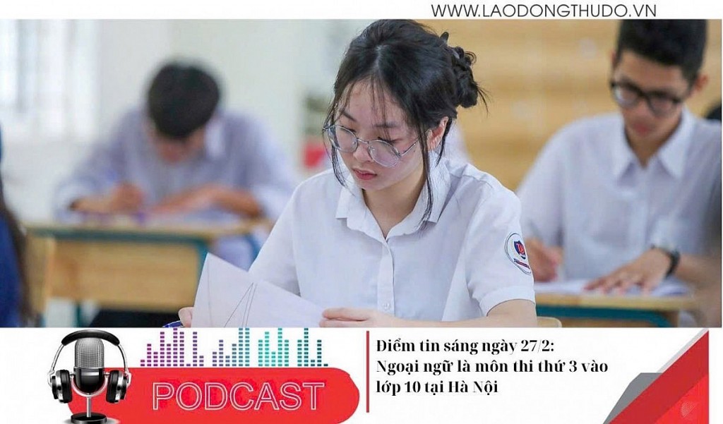 Điểm những tin nổi bật sáng ngày 27/2/2025: Ngoại ngữ là môn thi thứ 3 vào lớp 10 tại Hà Nội