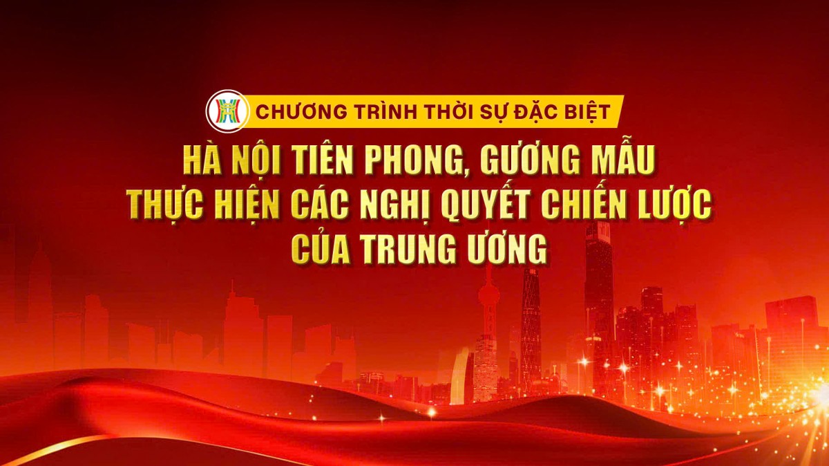 Trực tiếp chương trình thời sự đặc biệt: Hà Nội tiên phong, gương mẫu thực hiện các Nghị quyết chiến lược của Trung ương